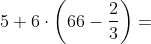 5+6\cdot \left ( 66-\frac{2}{3} \right )=